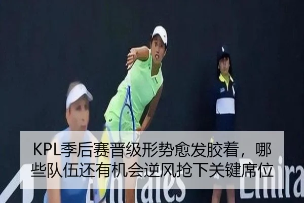 KPL季后赛晋级形势愈发胶着，哪些队伍还有机会逆风抢下关键席位
